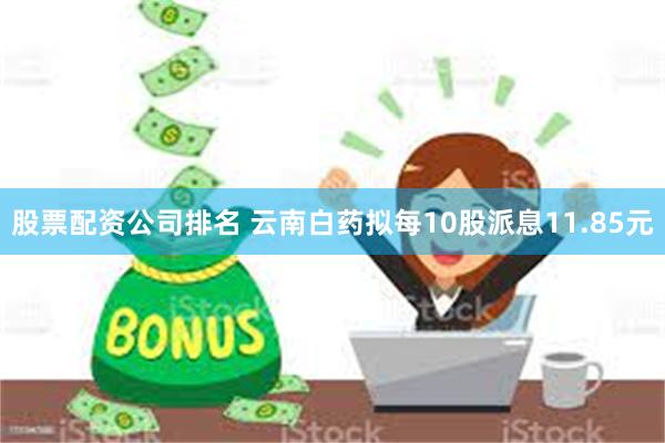 股票配资公司排名 云南白药拟每10股派息11.85元