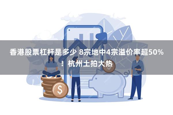 香港股票杠杆是多少 8宗地中4宗溢价率超50%！杭州土拍大热