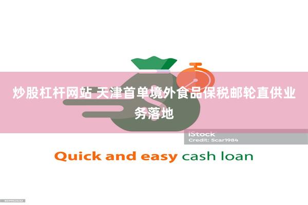 炒股杠杆网站 天津首单境外食品保税邮轮直供业务落地