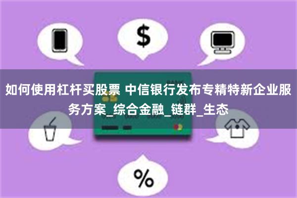 如何使用杠杆买股票 中信银行发布专精特新企业服务方案_综合金融_链群_生态