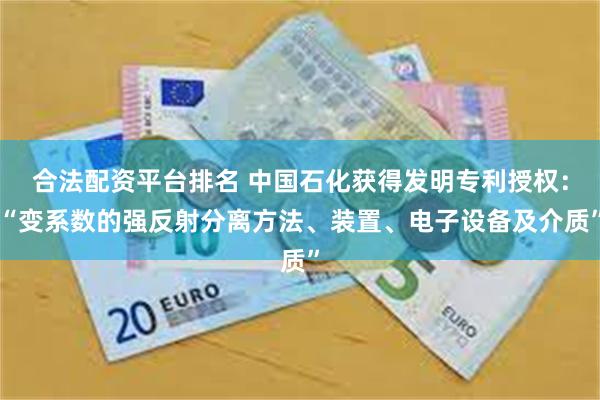 合法配资平台排名 中国石化获得发明专利授权：“变系数的强反射分离方法、装置、电子设备及介质”