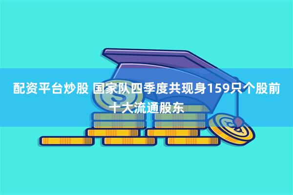 配资平台炒股 国家队四季度共现身159只个股前十大流通股东