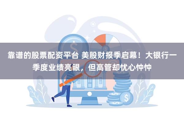 靠谱的股票配资平台 美股财报季启幕！大银行一季度业绩亮眼，但高管却忧心忡忡