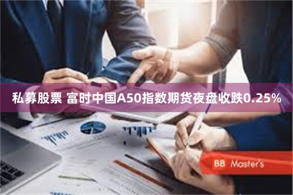 私募股票 富时中国A50指数期货夜盘收跌0.25%