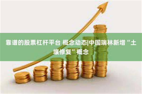 靠谱的股票杠杆平台 概念动态|中国瑞林新增“土壤修复”概念