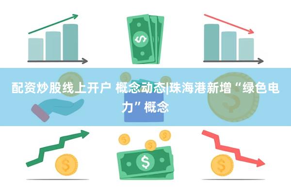 配资炒股线上开户 概念动态|珠海港新增“绿色电力”概念