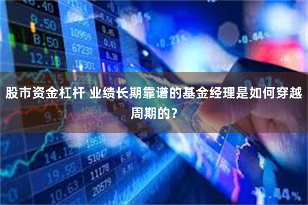 股市资金杠杆 业绩长期靠谱的基金经理是如何穿越周期的？