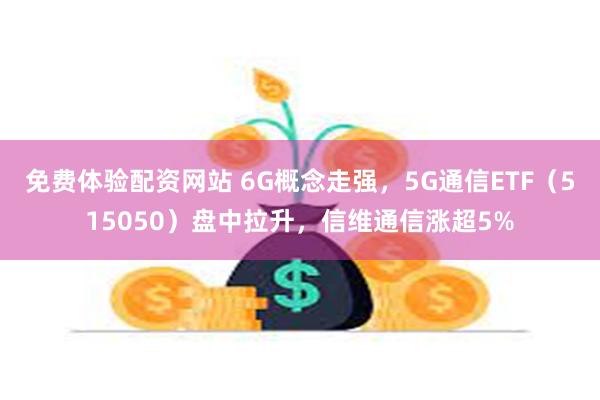 免费体验配资网站 6G概念走强，5G通信ETF（515050）盘中拉升，信维通信涨超5%