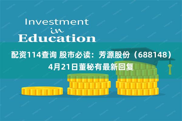 配资114查询 股市必读：芳源股份（688148）4月21日董秘有最新回复