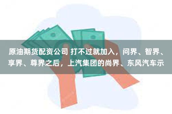 原油期货配资公司 打不过就加入，问界、智界、享界、尊界之后，上汽集团的尚界、东风汽车示