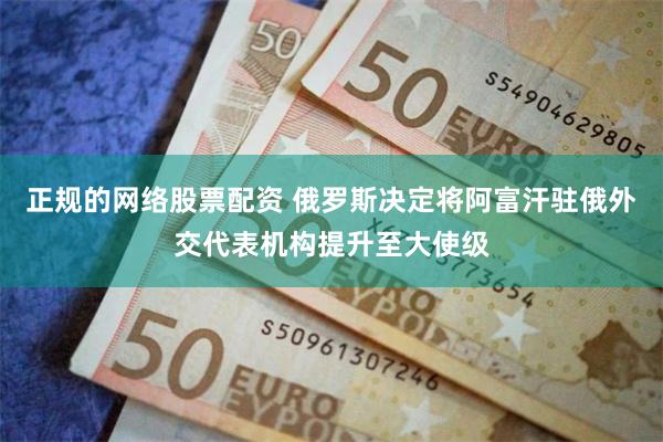 正规的网络股票配资 俄罗斯决定将阿富汗驻俄外交代表机构提升至大使级