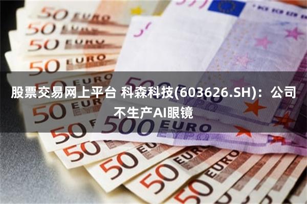 股票交易网上平台 科森科技(603626.SH)：公司不生产AI眼镜