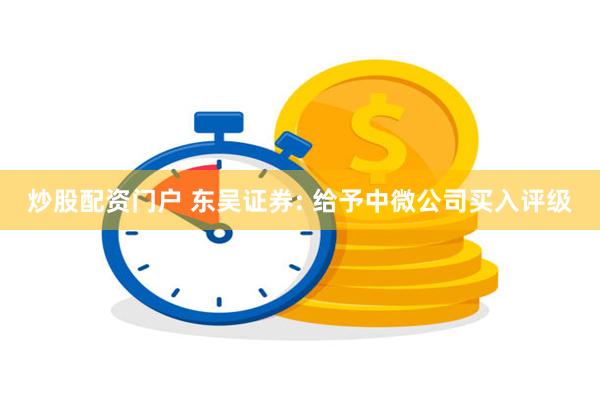 炒股配资门户 东吴证券: 给予中微公司买入评级