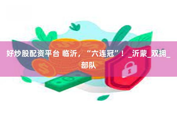 好炒股配资平台 临沂，“六连冠”！_沂蒙_双拥_部队