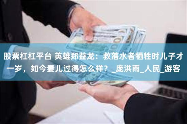 股票杠杠平台 英雄郑益龙：救落水者牺牲时儿子才一岁，如今妻儿过得怎么样？_庞洪雨_人民_游客