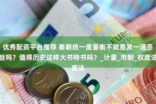 优秀配资平台推荐 秦朝统一度量衡不就是发一道圣旨吗？值得历史这样大书特书吗？_计量_市制_权度法