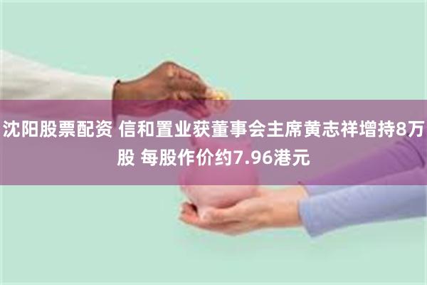 沈阳股票配资 信和置业获董事会主席黄志祥增持8万股 每股作价约7.96港元