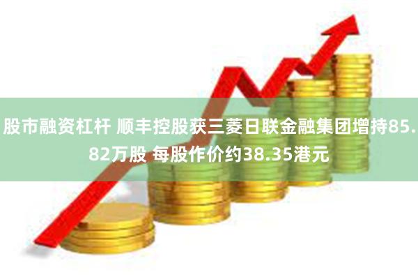 股市融资杠杆 顺丰控股获三菱日联金融集团增持85.82万股 每股作价约38.35港元