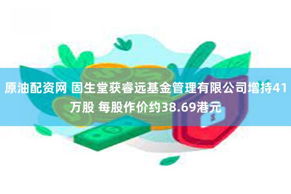 原油配资网 固生堂获睿远基金管理有限公司增持41万股 每股作价约38.69港元
