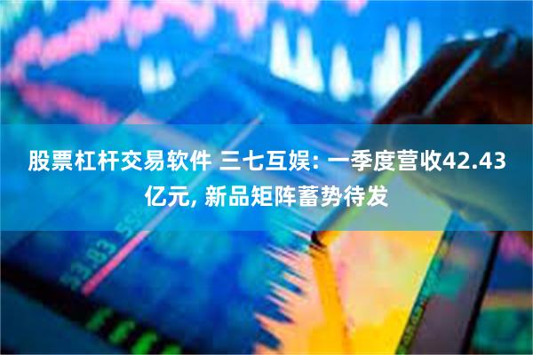 股票杠杆交易软件 三七互娱: 一季度营收42.43亿元, 新品矩阵蓄势待发