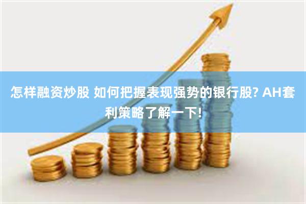 怎样融资炒股 如何把握表现强势的银行股? AH套利策略了解一下!