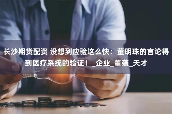 长沙期货配资 没想到应验这么快：董明珠的言论得到医疗系统的验证！_企业_董袭_天才