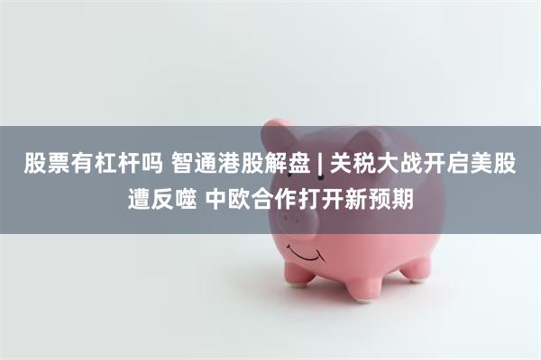 股票有杠杆吗 智通港股解盘 | 关税大战开启美股遭反噬 中欧合作打开新预期