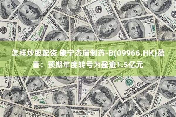 怎样炒股配资 康宁杰瑞制药-B(09966.HK)盈喜：预期年度转亏为盈逾1.5亿元