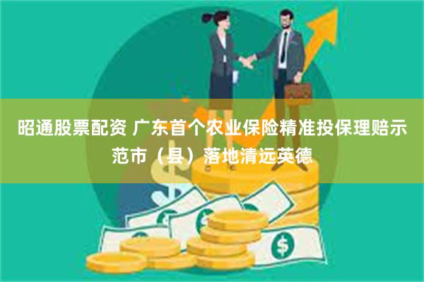 昭通股票配资 广东首个农业保险精准投保理赔示范市（县）落地清远英德