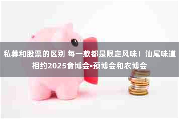 私募和股票的区别 每一款都是限定风味！汕尾味道相约2025食博会•预博会和农博会