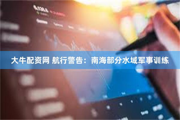 大牛配资网 航行警告：南海部分水域军事训练