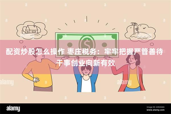 配资炒股怎么操作 枣庄税务：牢牢把握严管善待 干事创业向新有效