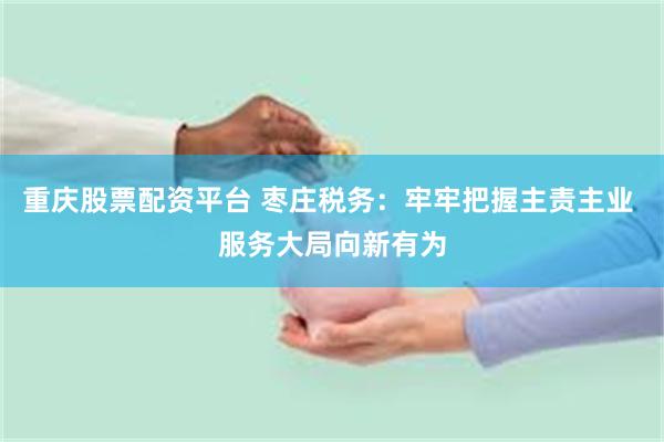 重庆股票配资平台 枣庄税务：牢牢把握主责主业 服务大局向新有为