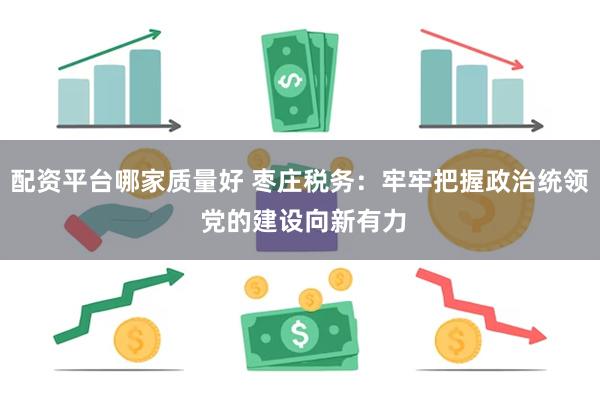 配资平台哪家质量好 枣庄税务：牢牢把握政治统领 党的建设向新有力