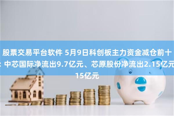 股票交易平台软件 5月9日科创板主力资金减仓前十: 中芯国际净流出9.7亿元、芯原股份净流出2.15亿元