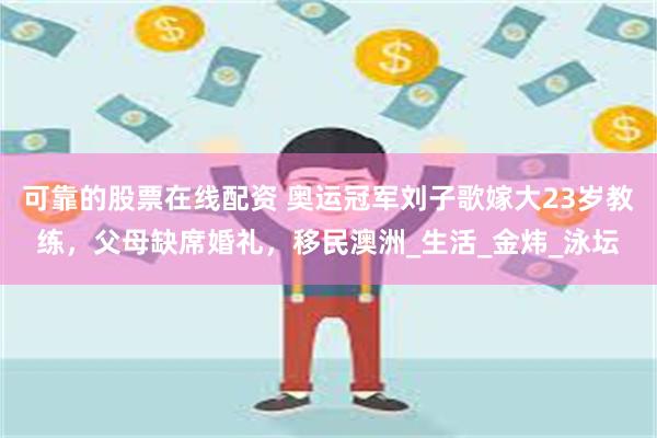 可靠的股票在线配资 奥运冠军刘子歌嫁大23岁教练，父母缺席婚礼，移民澳洲_生活_金炜_泳坛
