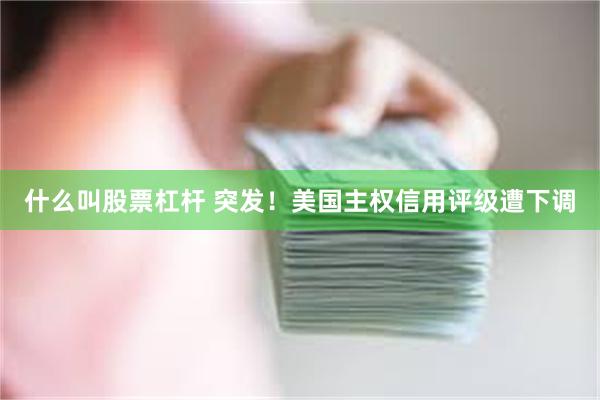 什么叫股票杠杆 突发！美国主权信用评级遭下调