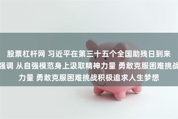 股票杠杆网 习近平在第三十五个全国助残日到来之际作出重要指示强调 从自强模范身上汲取精神力量 勇敢克服困难挑战积极追求人生梦想