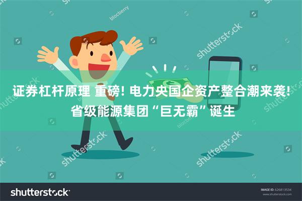 证券杠杆原理 重磅! 电力央国企资产整合潮来袭! 省级能源集团“巨无霸”诞生