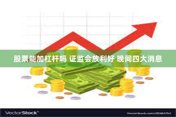 股票能加杠杆吗 证监会放利好 晚间四大消息