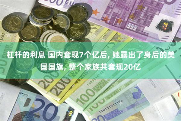 杠杆的利息 国内套现7个亿后, 她露出了身后的美国国旗, 整个家族共套现20亿