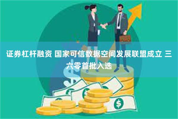 证券杠杆融资 国家可信数据空间发展联盟成立 三六零首批入选