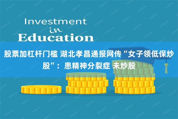 股票加杠杆门槛 湖北孝昌通报网传“女子领低保炒股”：患精神分裂症 未炒股