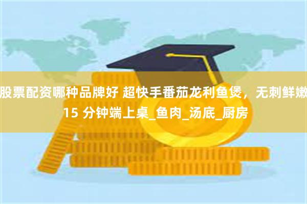 股票配资哪种品牌好 超快手番茄龙利鱼煲，无刺鲜嫩 15 分钟端上桌_鱼肉_汤底_厨房