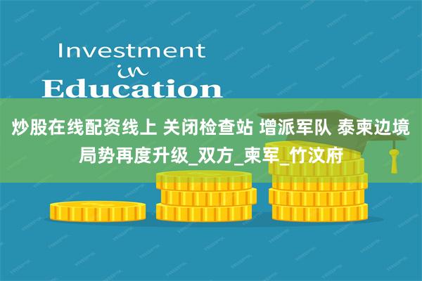 炒股在线配资线上 关闭检查站 增派军队 泰柬边境局势再度升级_双方_柬军_竹汶府