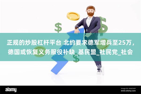 正规的炒股杠杆平台 北约要求德军增兵至25万，德国或恢复义务服役补缺_基民盟_社民党_社会