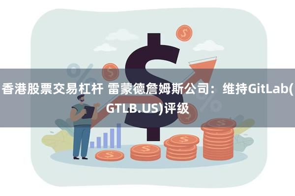 香港股票交易杠杆 雷蒙德詹姆斯公司：维持GitLab(GTLB.US)评级