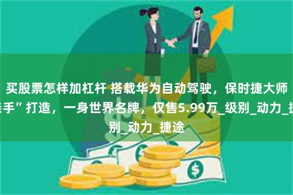 买股票怎样加杠杆 搭载华为自动驾驶，保时捷大师“亲手”打造，一身世界名牌，仅售5.99万_级别_动力_捷途