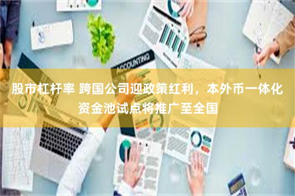 股市杠杆率 跨国公司迎政策红利，本外币一体化资金池试点将推广至全国