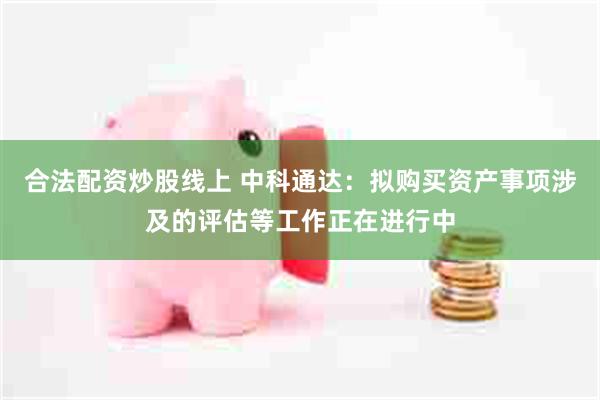 合法配资炒股线上 中科通达：拟购买资产事项涉及的评估等工作正在进行中